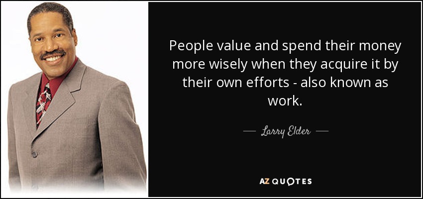 People value and spend their money more wisely when they acquire it by their own efforts - also known as work. - Larry Elder