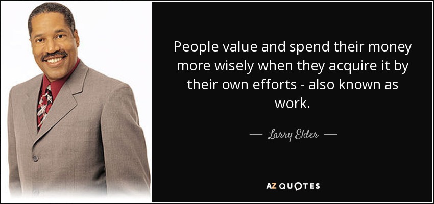 People value and spend their money more wisely when they acquire it by their own efforts - also known as work. - Larry Elder