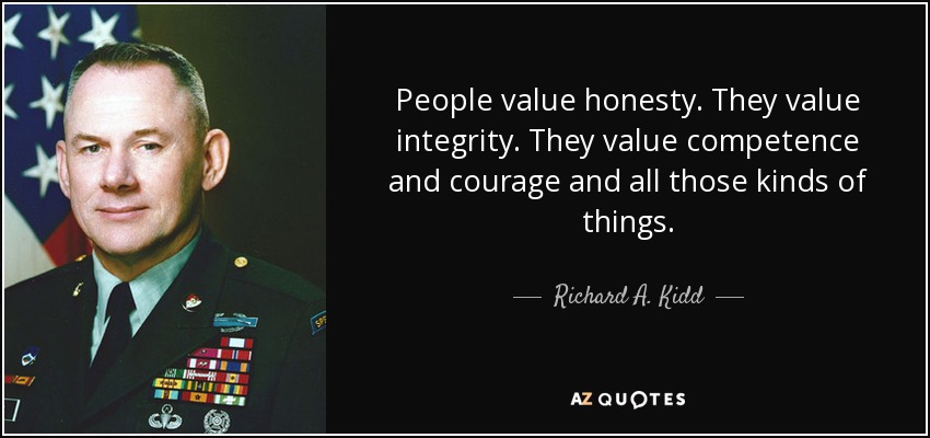 People value honesty. They value integrity. They value competence and courage and all those kinds of things. - Richard A. Kidd