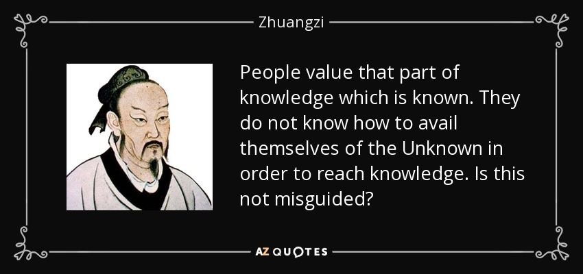 People value that part of knowledge which is known. They do not know how to avail themselves of the Unknown in order to reach knowledge. Is this not misguided? - Zhuangzi