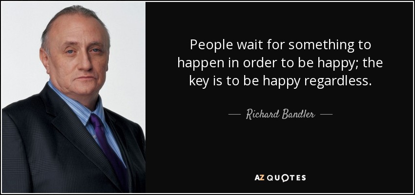 People wait for something to happen in order to be happy; the key is to be happy regardless. - Richard Bandler