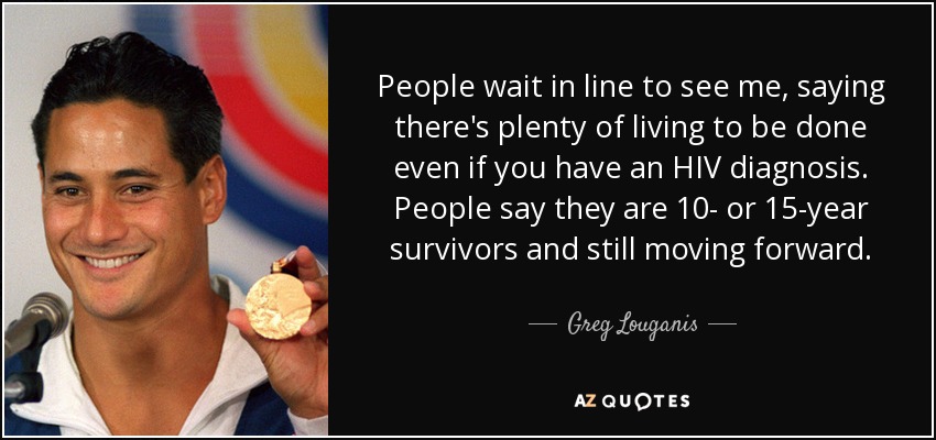 People wait in line to see me, saying there's plenty of living to be done even if you have an HIV diagnosis. People say they are 10- or 15-year survivors and still moving forward. - Greg Louganis