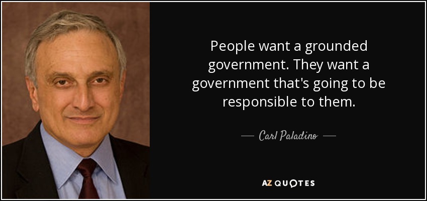 People want a grounded government. They want a government that's going to be responsible to them. - Carl Paladino