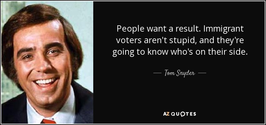 People want a result. Immigrant voters aren't stupid, and they're going to know who's on their side. - Tom Snyder