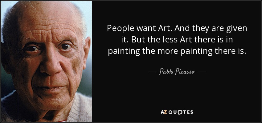 People want Art. And they are given it. But the less Art there is in painting the more painting there is. - Pablo Picasso