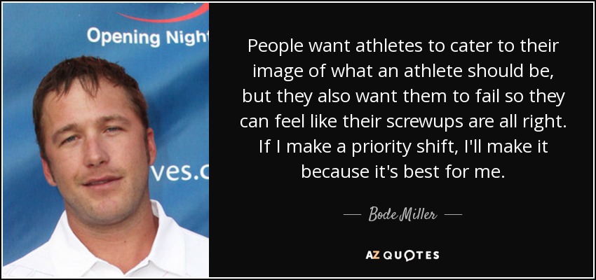 People want athletes to cater to their image of what an athlete should be, but they also want them to fail so they can feel like their screwups are all right. If I make a priority shift, I'll make it because it's best for me. - Bode Miller