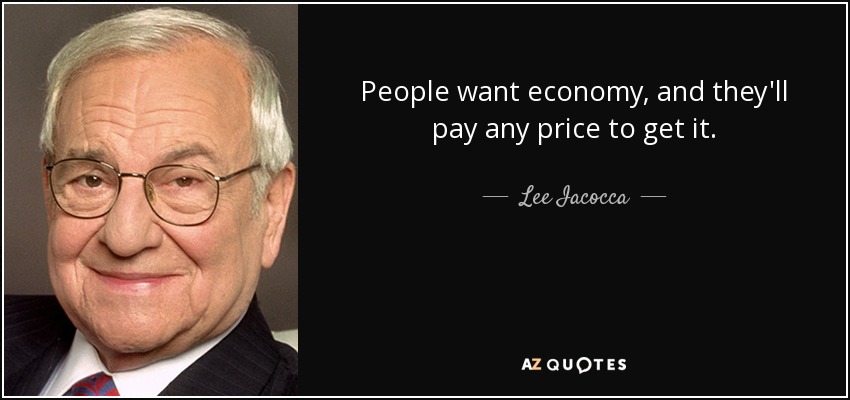 People want economy, and they'll pay any price to get it. - Lee Iacocca