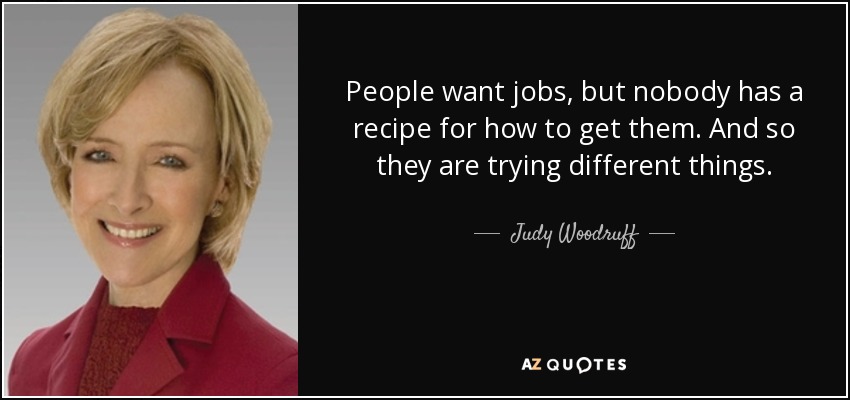 People want jobs, but nobody has a recipe for how to get them. And so they are trying different things. - Judy Woodruff