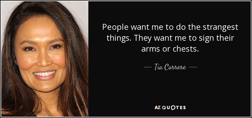 People want me to do the strangest things. They want me to sign their arms or chests. - Tia Carrere