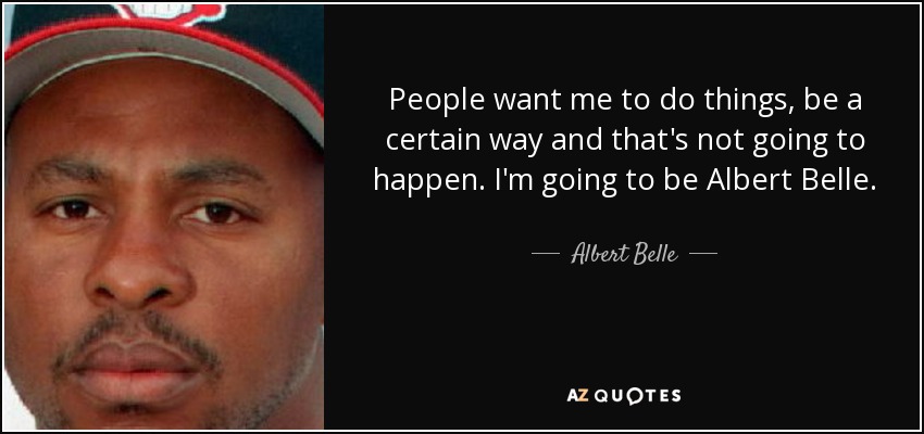 People want me to do things, be a certain way and that's not going to happen. I'm going to be Albert Belle. - Albert Belle