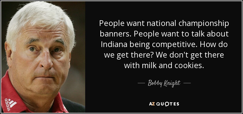 People want national championship banners. People want to talk about Indiana being competitive. How do we get there? We don't get there with milk and cookies. - Bobby Knight