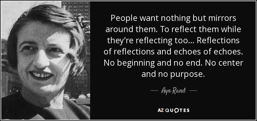People want nothing but mirrors around them. To reflect them while they’re reflecting too ... Reflections of reflections and echoes of echoes. No beginning and no end. No center and no purpose. - Ayn Rand