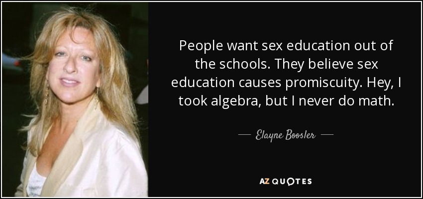 People want sex education out of the schools. They believe sex education causes promiscuity. Hey, I took algebra, but I never do math. - Elayne Boosler