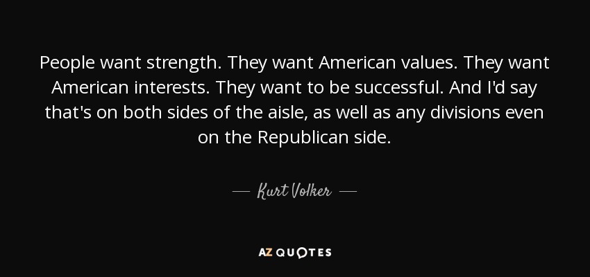 People want strength. They want American values. They want American interests. They want to be successful. And I'd say that's on both sides of the aisle, as well as any divisions even on the Republican side. - Kurt Volker