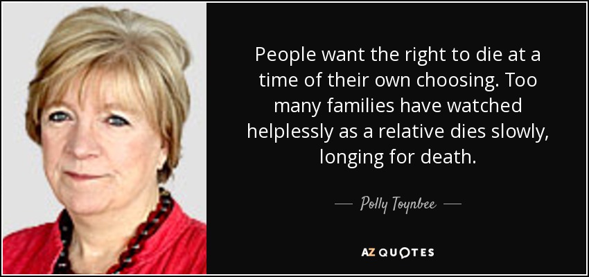 People want the right to die at a time of their own choosing. Too many families have watched helplessly as a relative dies slowly, longing for death. - Polly Toynbee