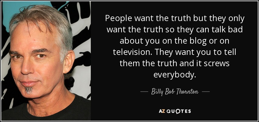 People want the truth but they only want the truth so they can talk bad about you on the blog or on television. They want you to tell them the truth and it screws everybody. - Billy Bob Thornton