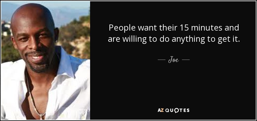 People want their 15 minutes and are willing to do anything to get it. - Joe