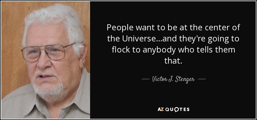 People want to be at the center of the Universe...and they're going to flock to anybody who tells them that. - Victor J. Stenger