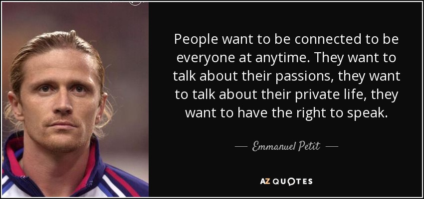 People want to be connected to be everyone at anytime. They want to talk about their passions, they want to talk about their private life, they want to have the right to speak. - Emmanuel Petit