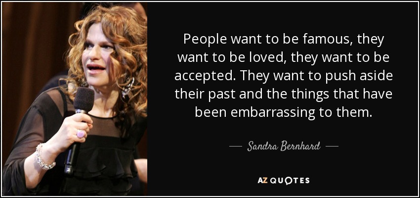 People want to be famous, they want to be loved, they want to be accepted. They want to push aside their past and the things that have been embarrassing to them. - Sandra Bernhard