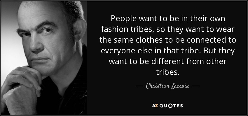 People want to be in their own fashion tribes, so they want to wear the same clothes to be connected to everyone else in that tribe. But they want to be different from other tribes. - Christian Lacroix