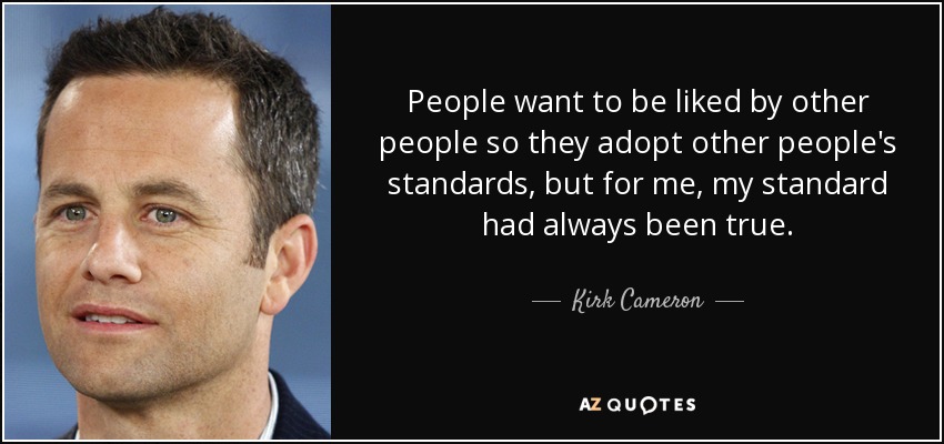 People want to be liked by other people so they adopt other people's standards, but for me, my standard had always been true. - Kirk Cameron