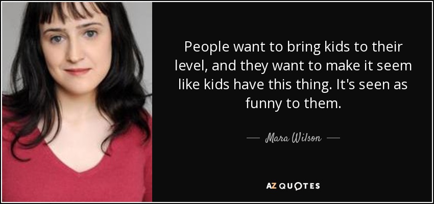 People want to bring kids to their level, and they want to make it seem like kids have this thing. It's seen as funny to them. - Mara Wilson