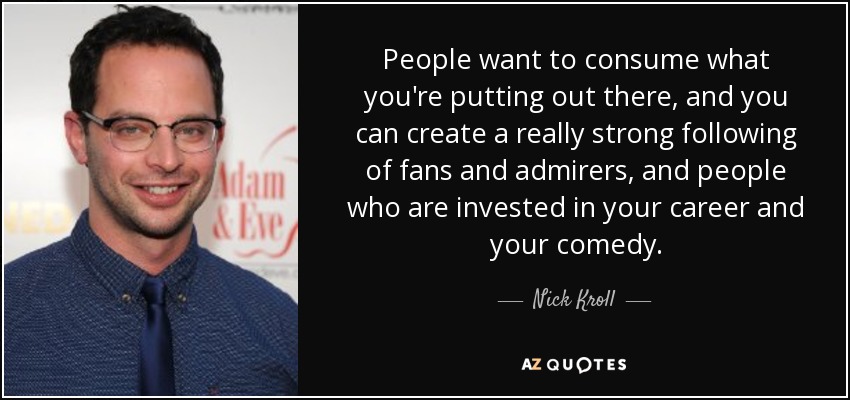 People want to consume what you're putting out there, and you can create a really strong following of fans and admirers, and people who are invested in your career and your comedy. - Nick Kroll