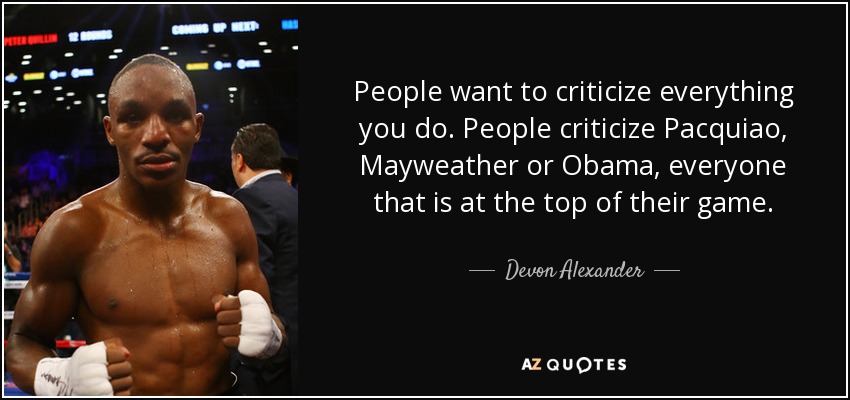 People want to criticize everything you do. People criticize Pacquiao, Mayweather or Obama, everyone that is at the top of their game. - Devon Alexander