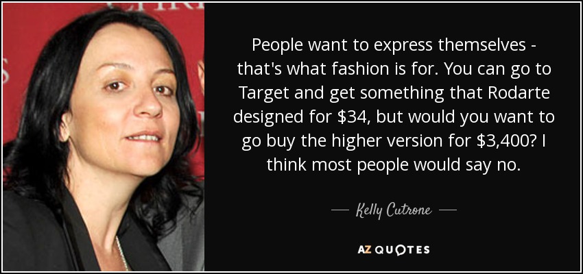 People want to express themselves - that's what fashion is for. You can go to Target and get something that Rodarte designed for $34, but would you want to go buy the higher version for $3,400? I think most people would say no. - Kelly Cutrone
