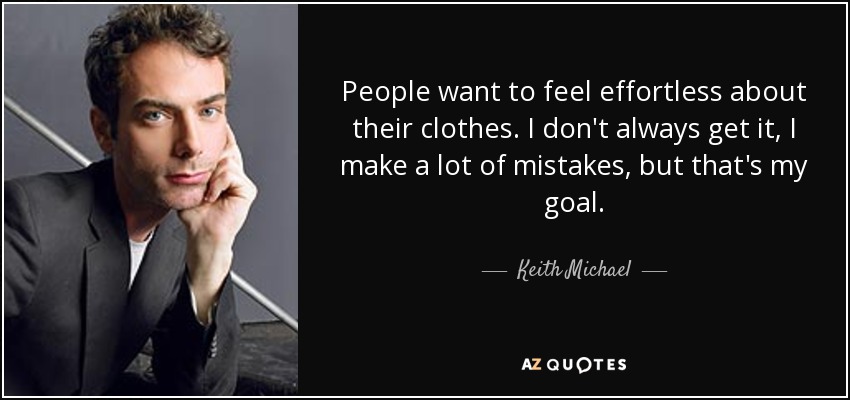 People want to feel effortless about their clothes. I don't always get it, I make a lot of mistakes, but that's my goal. - Keith Michael