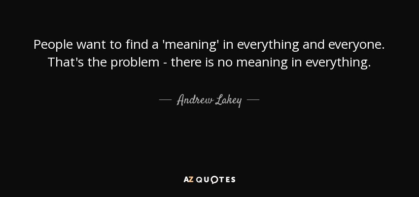 People want to find a 'meaning' in everything and everyone. That's the problem - there is no meaning in everything. - Andrew Lakey
