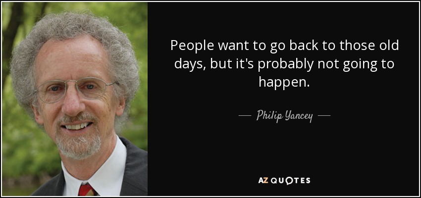 People want to go back to those old days, but it's probably not going to happen. - Philip Yancey