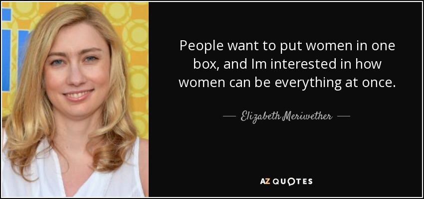 People want to put women in one box, and Im interested in how women can be everything at once. - Elizabeth Meriwether