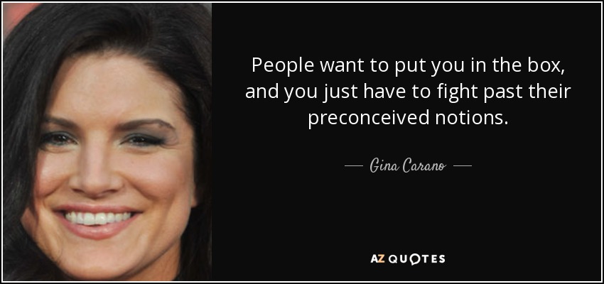 People want to put you in the box, and you just have to fight past their preconceived notions. - Gina Carano