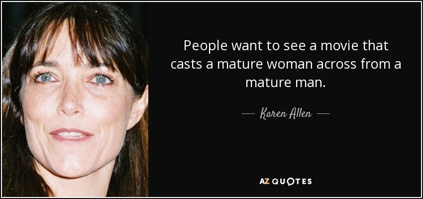 People want to see a movie that casts a mature woman across from a mature man. - Karen Allen