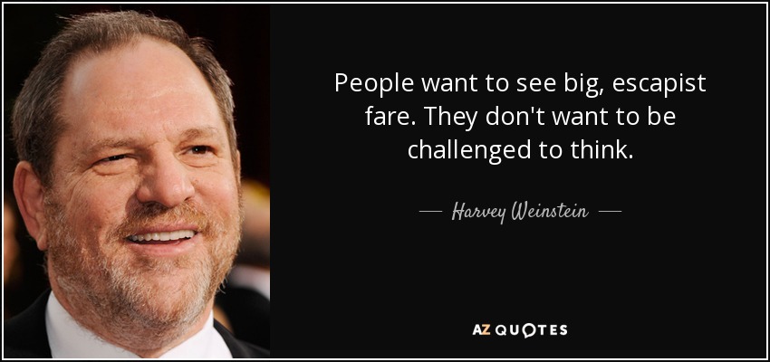 People want to see big, escapist fare. They don't want to be challenged to think. - Harvey Weinstein