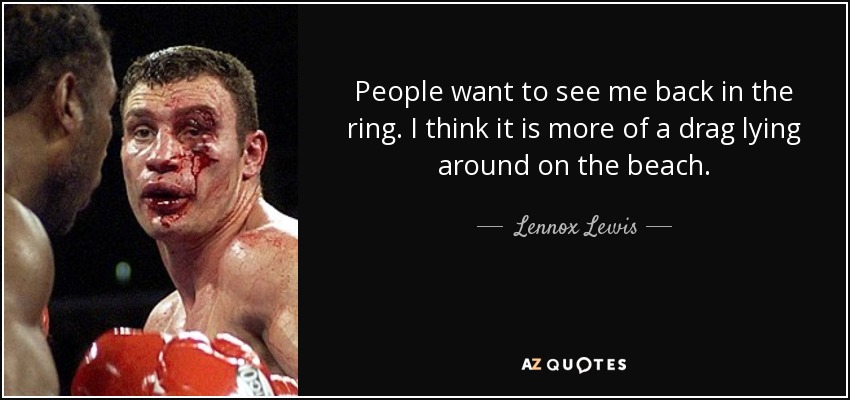 People want to see me back in the ring. I think it is more of a drag lying around on the beach. - Lennox Lewis