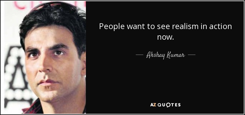 People want to see realism in action now. - Akshay Kumar