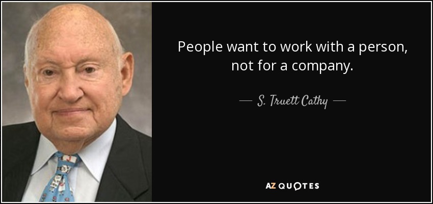 People want to work with a person, not for a company. - S. Truett Cathy