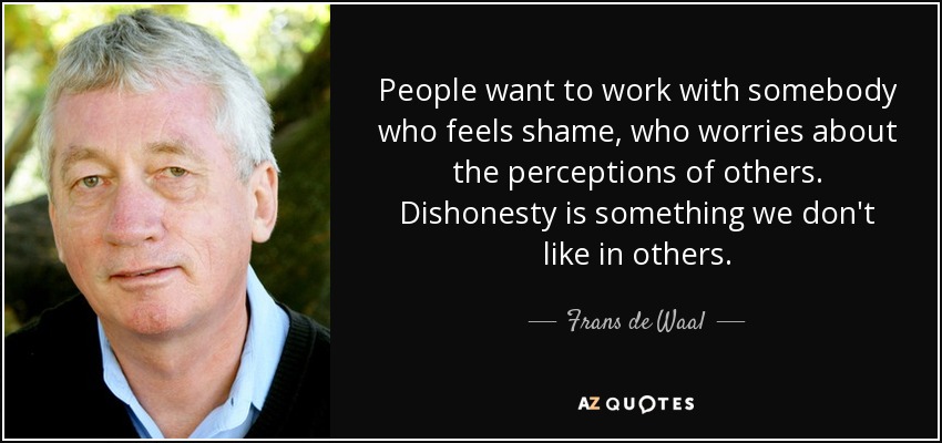 People want to work with somebody who feels shame, who worries about the perceptions of others. Dishonesty is something we don't like in others. - Frans de Waal