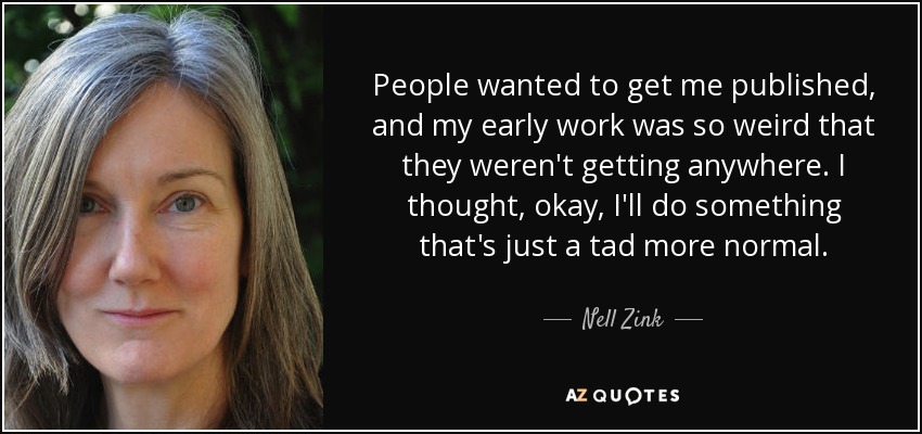 People wanted to get me published, and my early work was so weird that they weren't getting anywhere. I thought, okay, I'll do something that's just a tad more normal. - Nell Zink