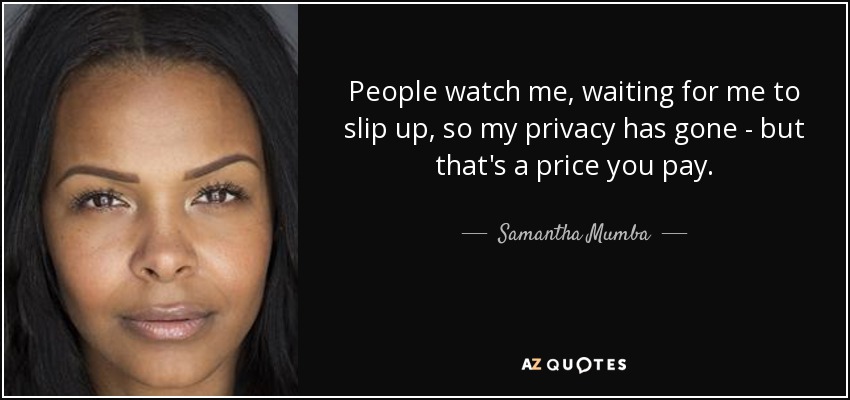 People watch me, waiting for me to slip up, so my privacy has gone - but that's a price you pay. - Samantha Mumba
