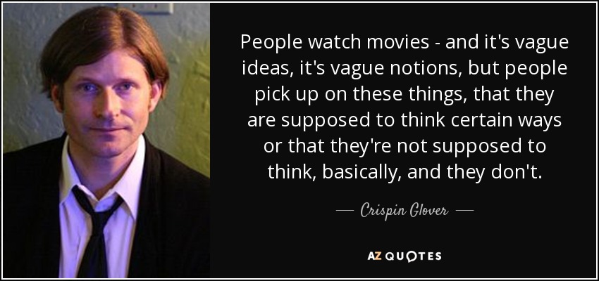 People watch movies - and it's vague ideas, it's vague notions, but people pick up on these things, that they are supposed to think certain ways or that they're not supposed to think, basically, and they don't. - Crispin Glover