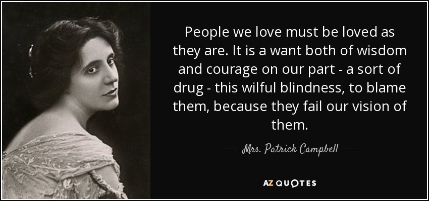People we love must be loved as they are. It is a want both of wisdom and courage on our part - a sort of drug - this wilful blindness, to blame them, because they fail our vision of them. - Mrs. Patrick Campbell