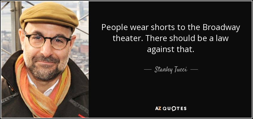 People wear shorts to the Broadway theater. There should be a law against that. - Stanley Tucci