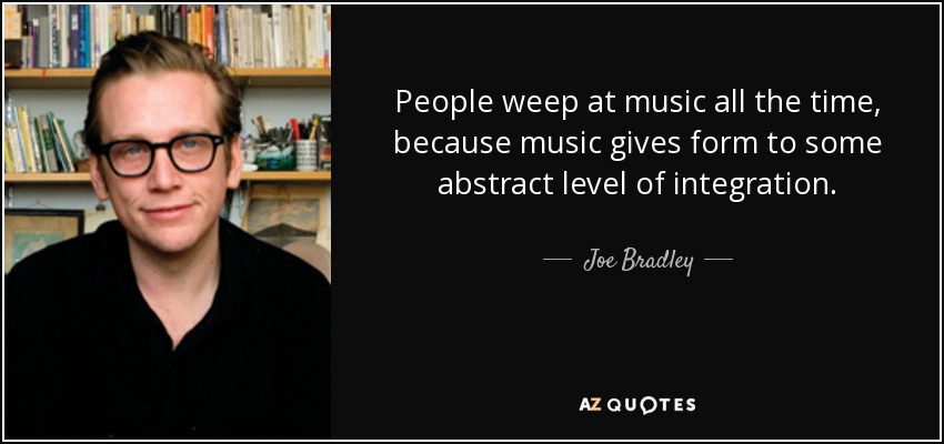 People weep at music all the time, because music gives form to some abstract level of integration. - Joe Bradley