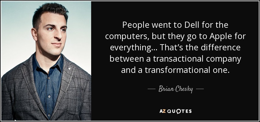 People went to Dell for the computers, but they go to Apple for everything… That’s the difference between a transactional company and a transformational one. - Brian Chesky