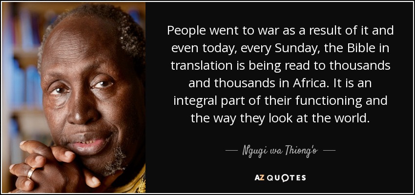 People went to war as a result of it and even today, every Sunday, the Bible in translation is being read to thousands and thousands in Africa. It is an integral part of their functioning and the way they look at the world. - Ngugi wa Thiong'o