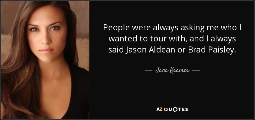 People were always asking me who I wanted to tour with, and I always said Jason Aldean or Brad Paisley. - Jana Kramer